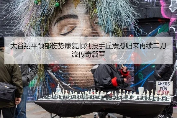大谷翔平颈部伤势康复顺利投手丘震撼归来再续二刀流传奇篇章