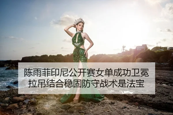 陈雨菲印尼公开赛女单成功卫冕 拉吊结合稳固防守战术是法宝