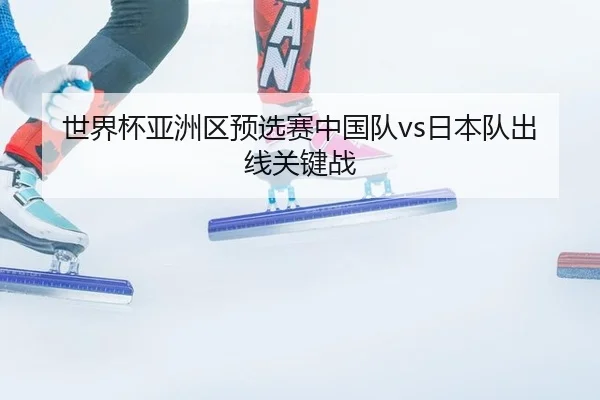世界杯亚洲区预选赛中国队vs日本队出线关键战