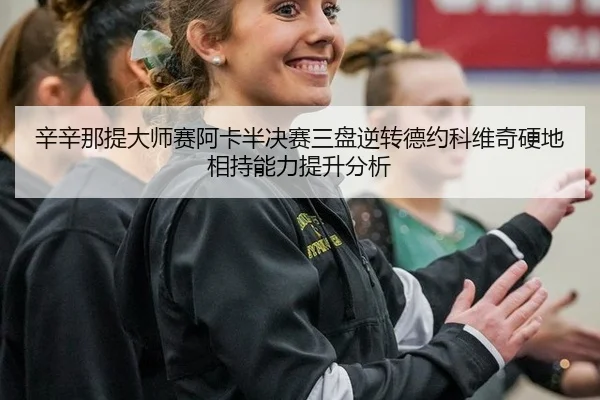 辛辛那提大师赛阿卡半决赛三盘逆转德约科维奇硬地相持能力提升分析